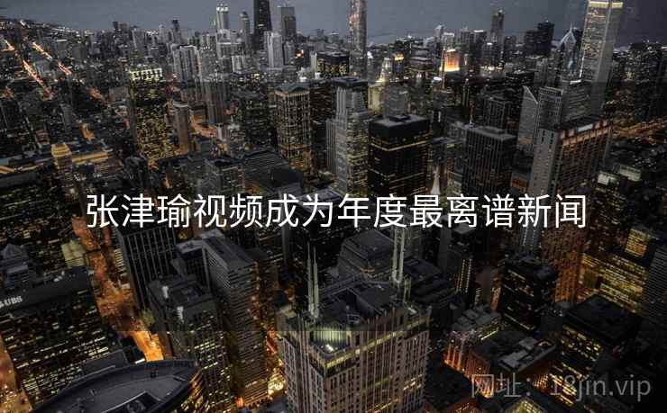 张津瑜视频成为年度最离谱新闻