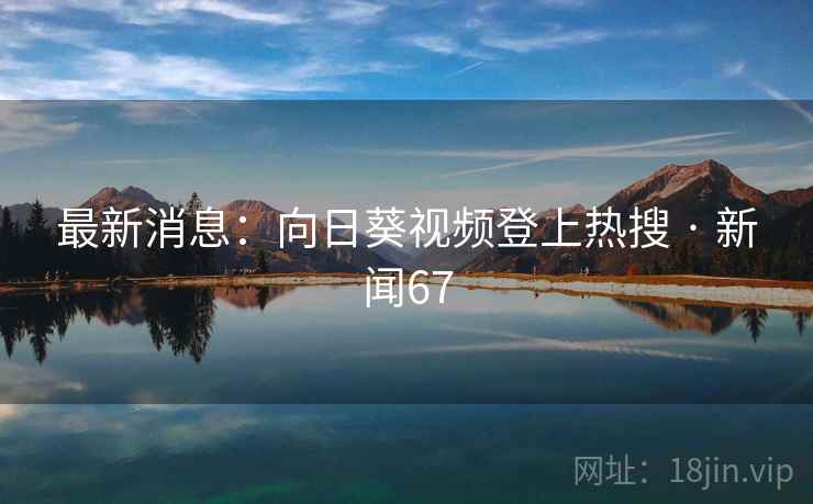 最新消息：向日葵视频登上热搜 · 新闻67