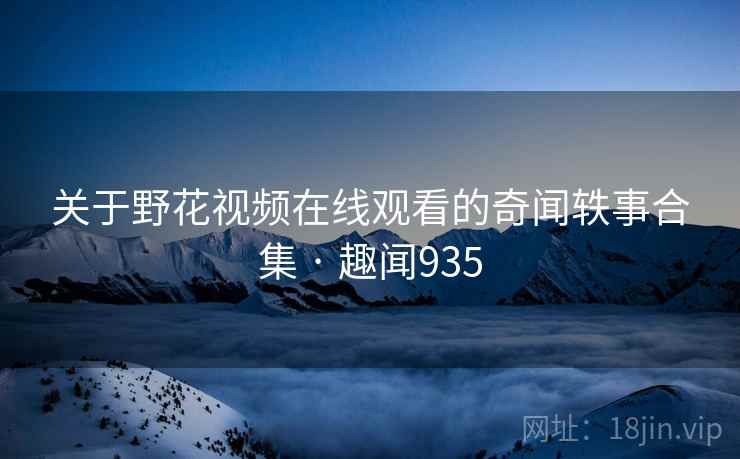 关于野花视频在线观看的奇闻轶事合集 · 趣闻935