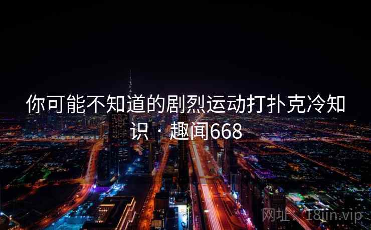 你可能不知道的剧烈运动打扑克冷知识 · 趣闻668