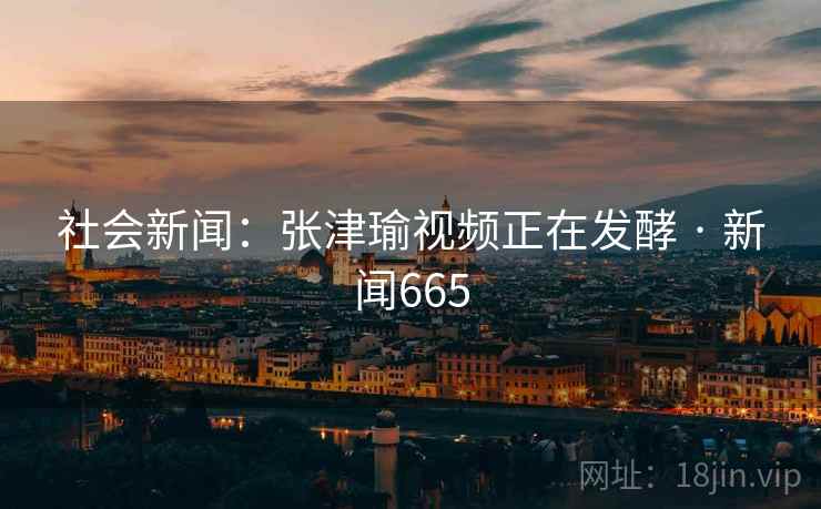 社会新闻：张津瑜视频正在发酵 · 新闻665