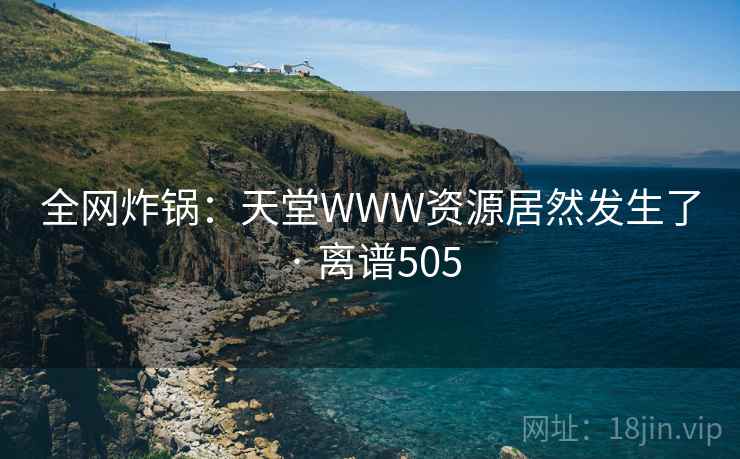 全网炸锅：天堂WWW资源居然发生了 · 离谱505