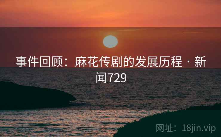 事件回顾：麻花传剧的发展历程 · 新闻729