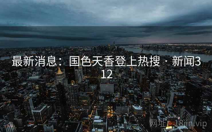 最新消息：国色天香登上热搜 · 新闻312