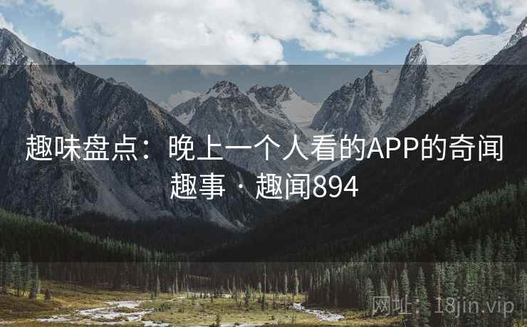 趣味盘点：晚上一个人看的APP的奇闻趣事 · 趣闻894