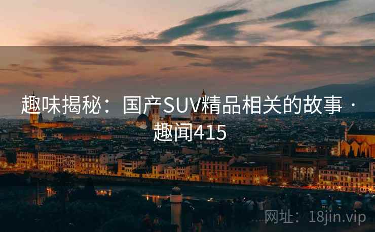 趣味揭秘：国产SUV精品相关的故事 · 趣闻415