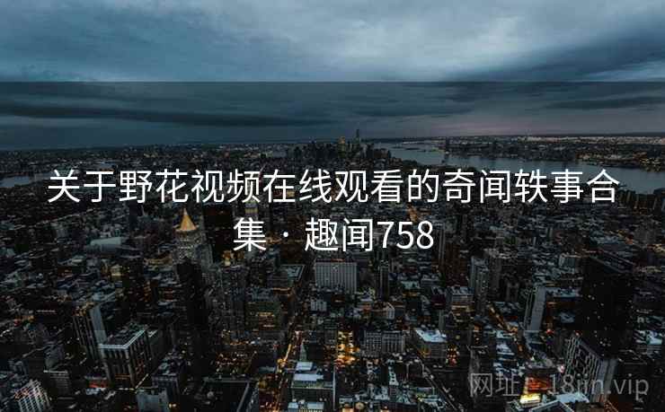 关于野花视频在线观看的奇闻轶事合集 · 趣闻758