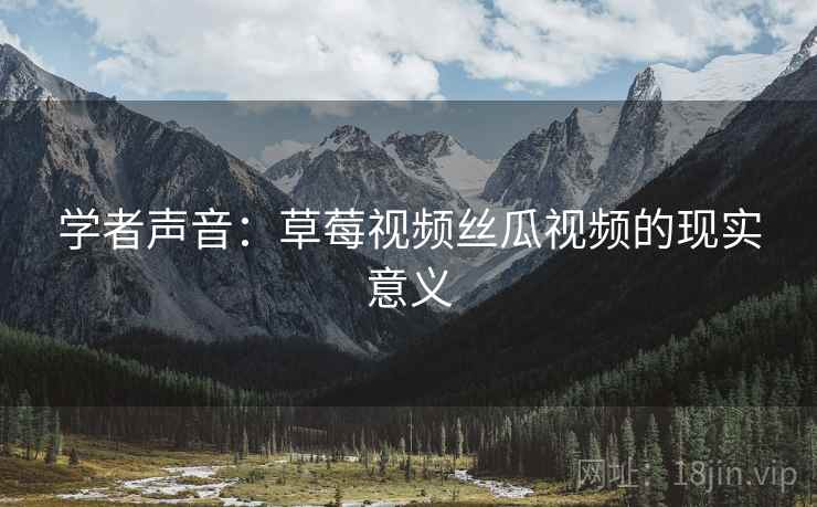 学者声音：草莓视频丝瓜视频的现实意义