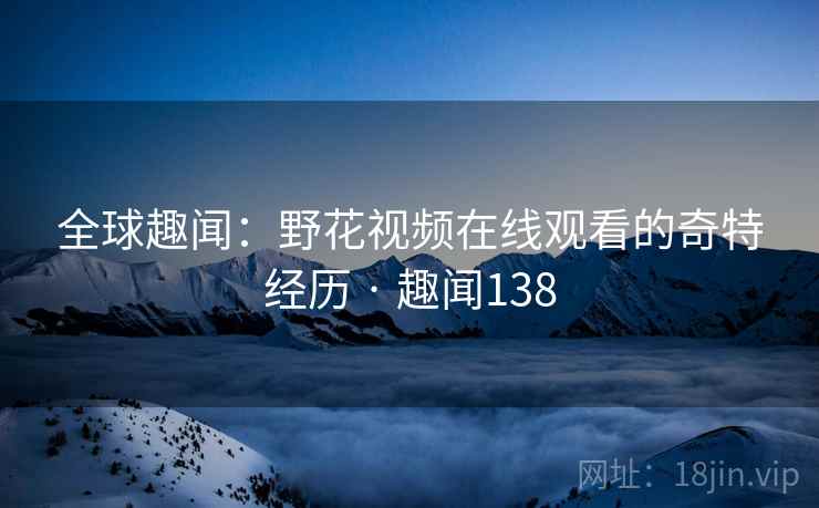 全球趣闻：野花视频在线观看的奇特经历 · 趣闻138