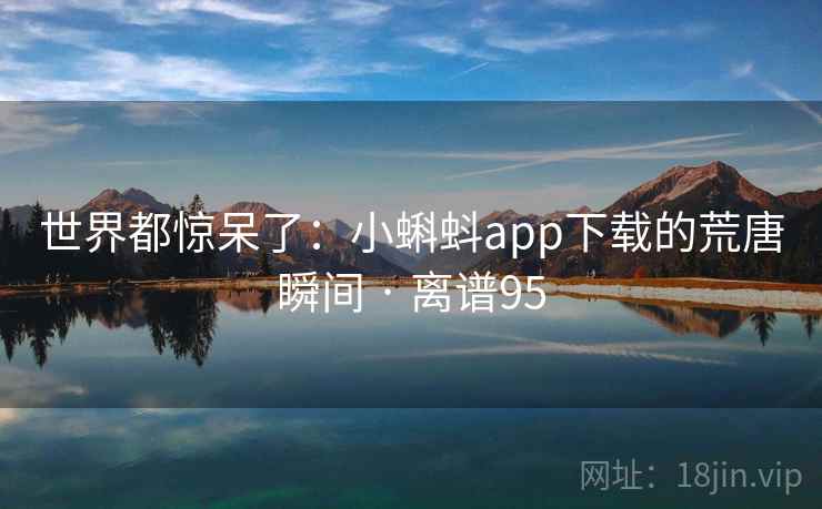 世界都惊呆了:小蝌蚪app下载的荒唐瞬间 · 离谱95