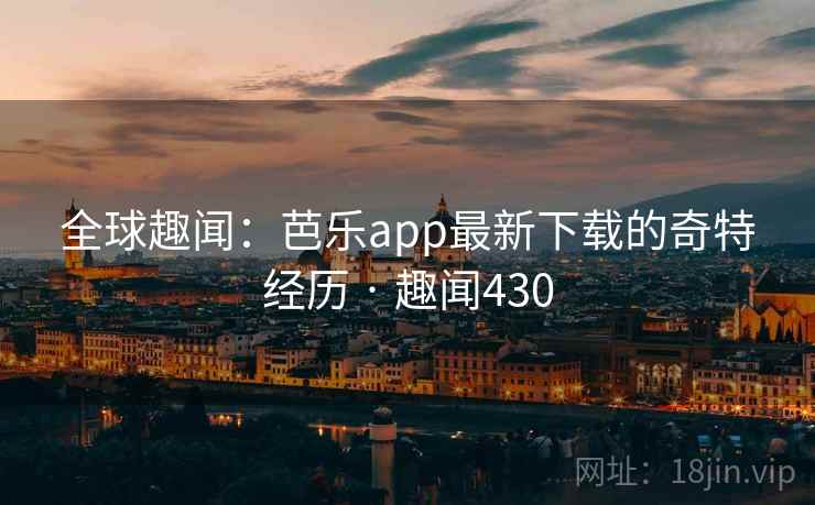 全球趣闻:芭乐app最新下载的奇特经历 · 趣闻430