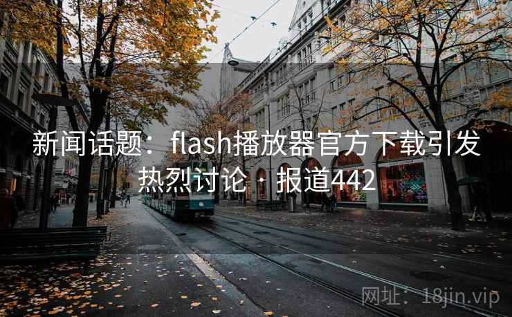 新闻话题：flash播放器官方下载引发热烈讨论 · 报道442
