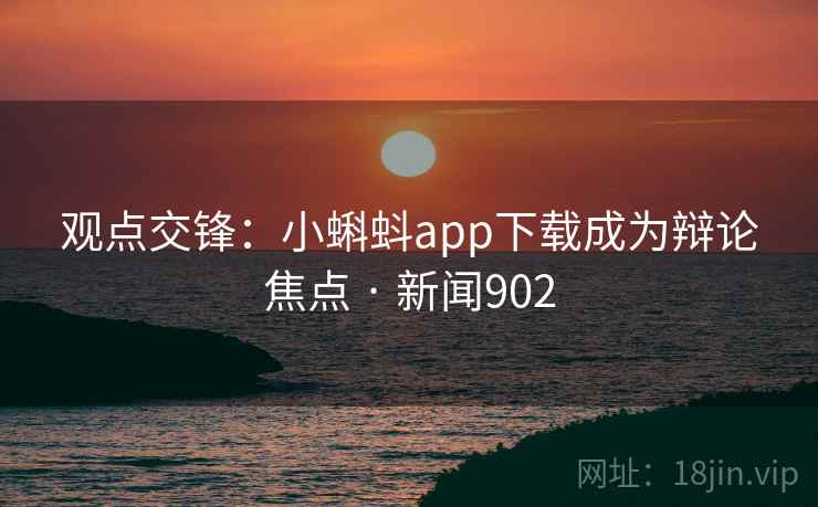 观点交锋：小蝌蚪app下载成为辩论焦点 · 新闻902