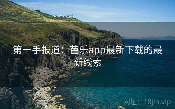 第一手报道：芭乐app最新下载的最新线索
