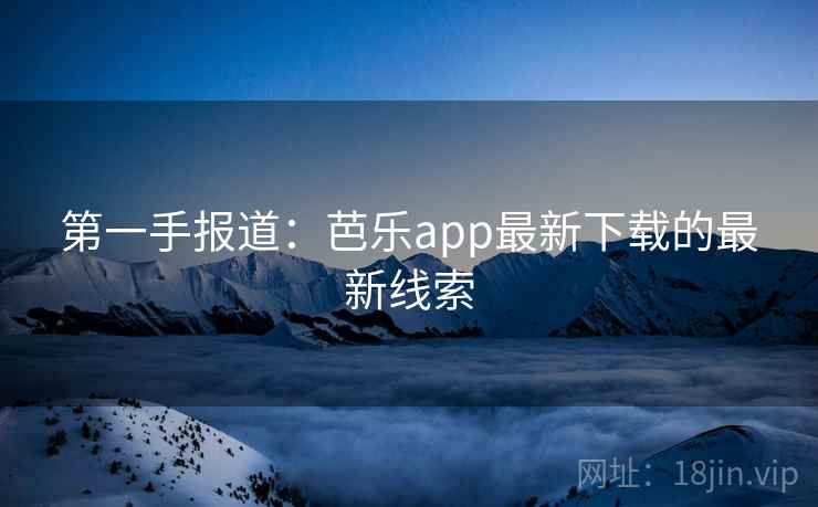 第一手报道:芭乐app最新下载的最新线索