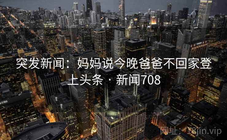 突发新闻:妈妈说今晚爸爸不回家登上头条 · 新闻708