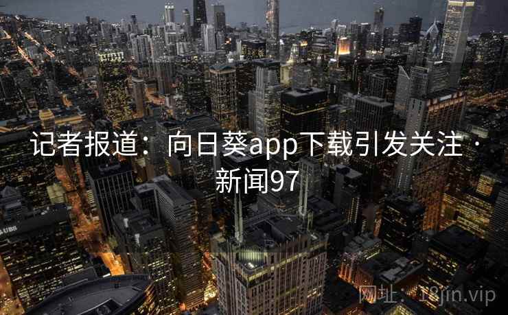 记者报道:向日葵app下载引发关注 · 新闻97