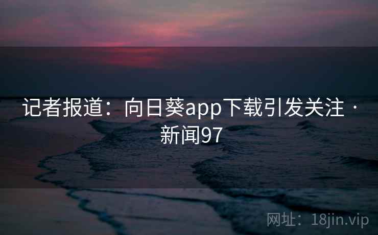 记者报道：向日葵app下载引发关注 · 新闻97