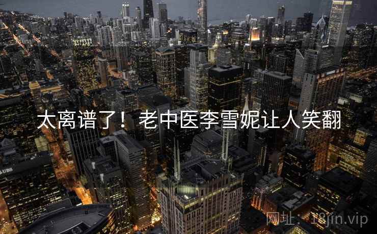 太离谱了！老中医李雪妮让人笑翻