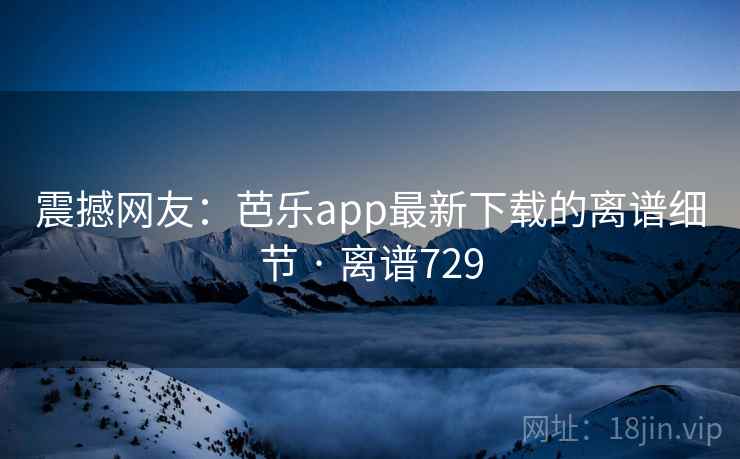 震撼网友:芭乐app最新下载的离谱细节 · 离谱729