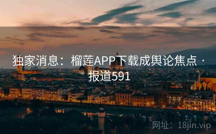 独家消息:榴莲APP下载成舆论焦点 · 报道591