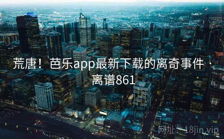 荒唐！芭乐app最新下载的离奇事件 · 离谱861