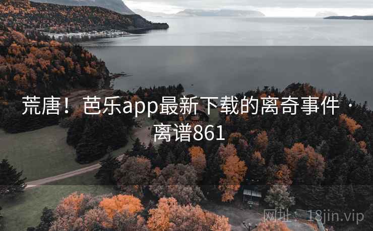 荒唐!芭乐app最新下载的离奇事件 · 离谱861