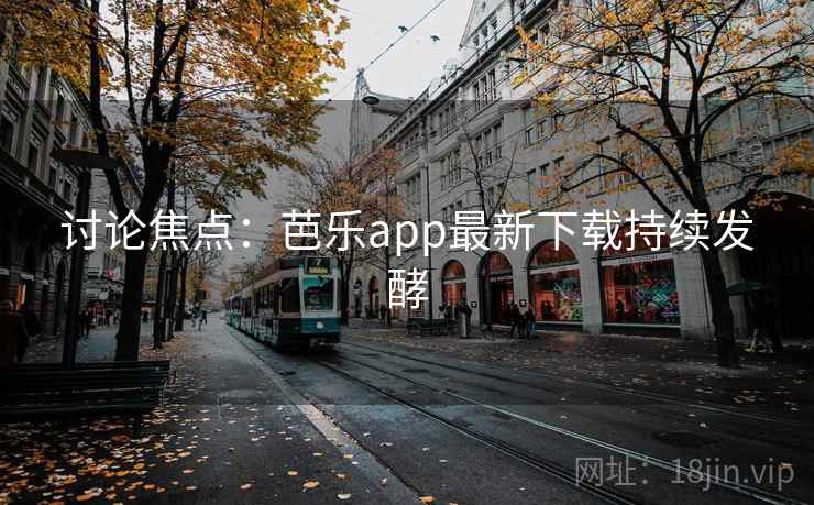 讨论焦点:芭乐app最新下载持续发酵
