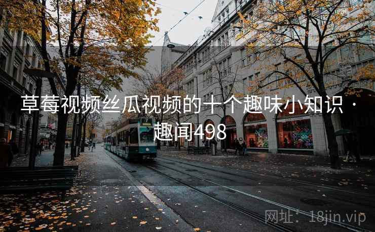 草莓视频丝瓜视频的十个趣味小知识 · 趣闻498