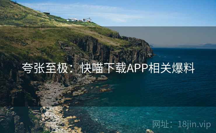夸张至极：快喵下载APP相关爆料