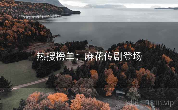 热搜榜单:麻花传剧登场