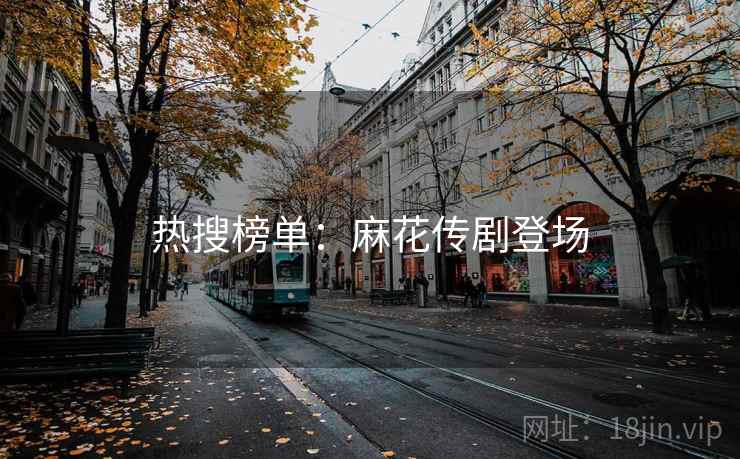 热搜榜单：麻花传剧登场