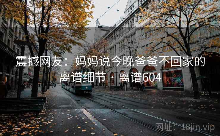 震撼网友：妈妈说今晚爸爸不回家的离谱细节 · 离谱604