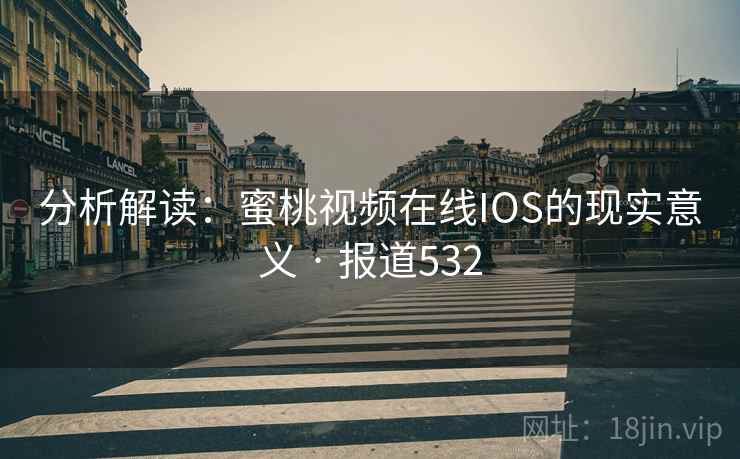分析解读:蜜桃视频在线IOS的现实意义 · 报道532