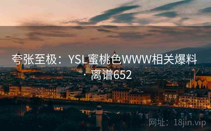 夸张至极：YSL蜜桃色WWW相关爆料 · 离谱652