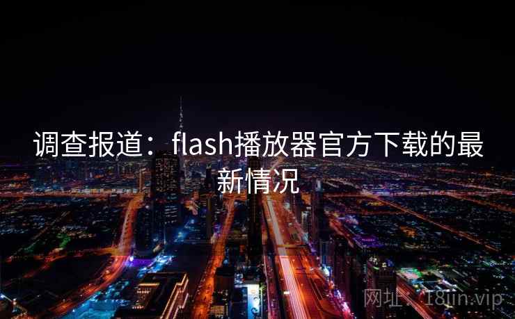 调查报道:flash播放器官方下载的最新情况