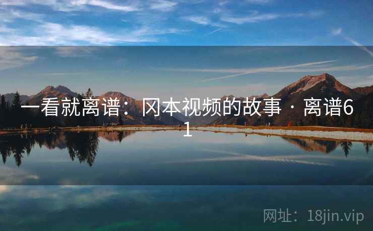 一看就离谱：冈本视频的故事 · 离谱61