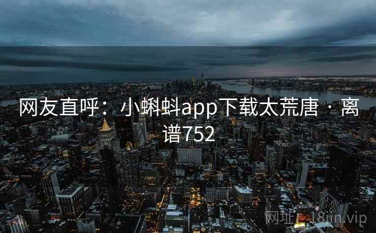 网友直呼：小蝌蚪app下载太荒唐 · 离谱752