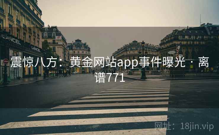 震惊八方:黄金网站app事件曝光 · 离谱771