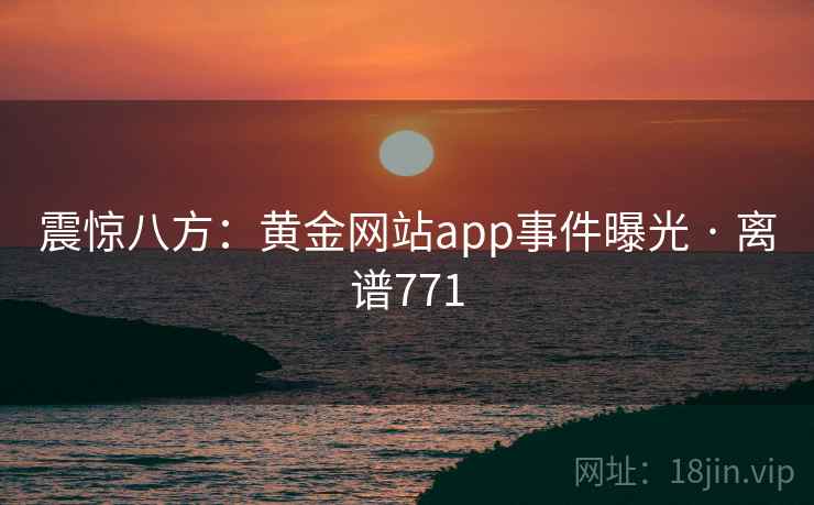 震惊八方:黄金网站app事件曝光 · 离谱771