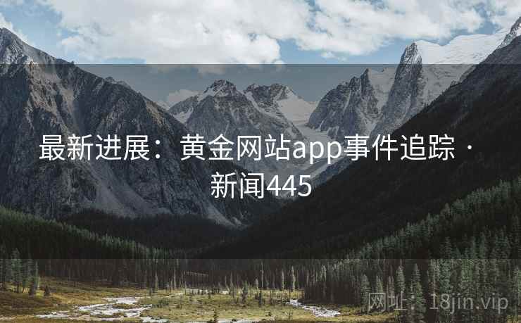 最新进展:黄金网站app事件追踪 · 新闻445