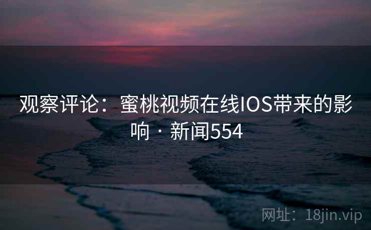 观察评论:蜜桃视频在线IOS带来的影响 · 新闻554