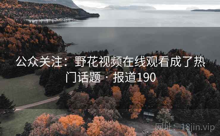 公众关注:野花视频在线观看成了热门话题 · 报道190