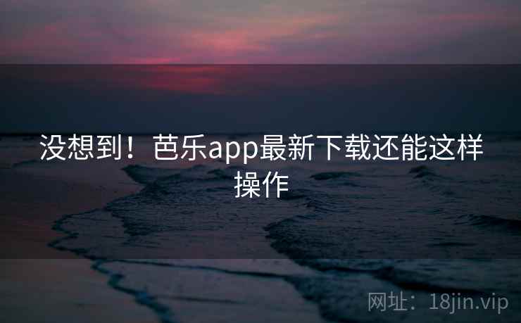 没想到!芭乐app最新下载还能这样操作