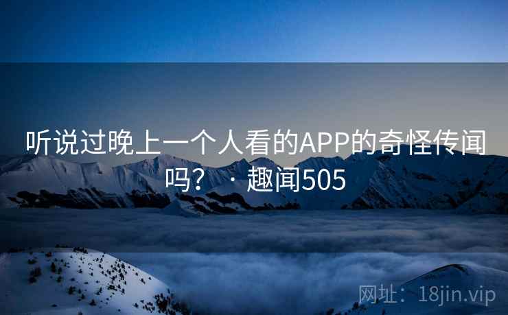 听说过晚上一个人看的APP的奇怪传闻吗? · 趣闻505