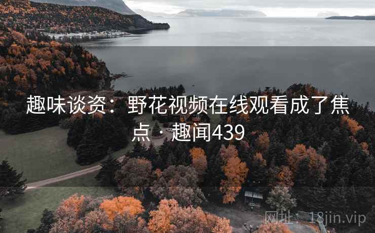 趣味谈资：野花视频在线观看成了焦点 · 趣闻439