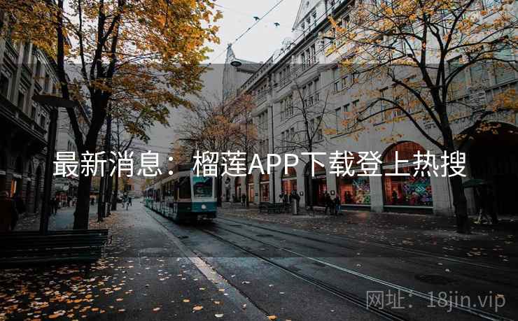 最新消息：榴莲APP下载登上热搜