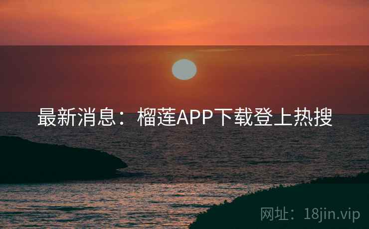 最新消息:榴莲APP下载登上热搜