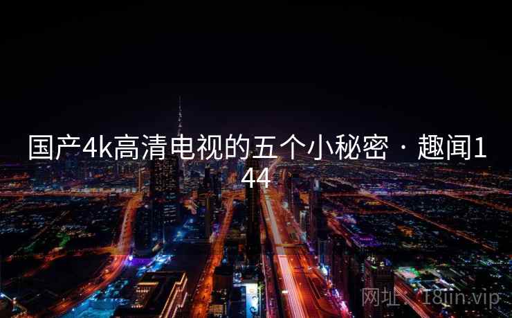 国产4k高清电视的五个小秘密 · 趣闻144