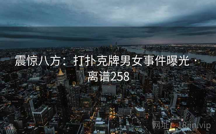 震惊八方:打扑克牌男女事件曝光 · 离谱258